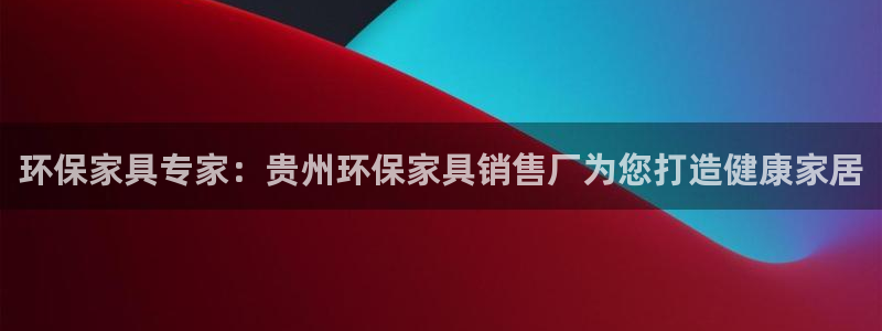 杏耀官方测速：环保家具专家：贵州环保家具销售厂为您打造健康家