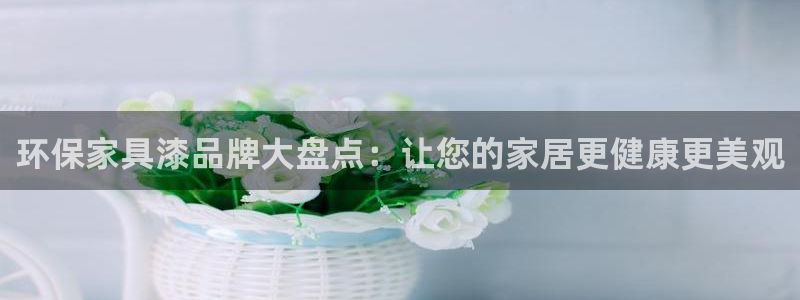 杏耀怎么注册：环保家具漆品牌大盘点：让您的家居更健康更美观