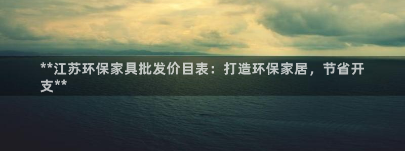 杏耀平台代理登录网址查询：**江苏环保家具批发价目表：打造环